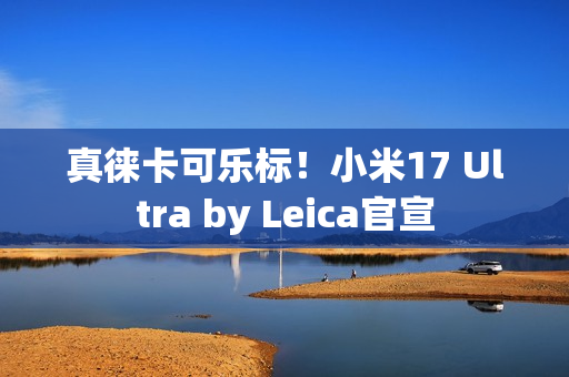 真徕卡可乐标！小米17 Ultra by Leica官宣