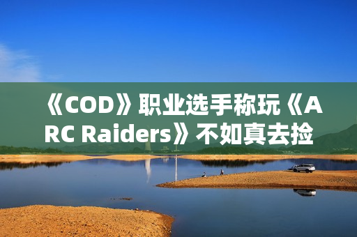 《COD》职业选手称玩《ARC Raiders》不如真去捡垃圾