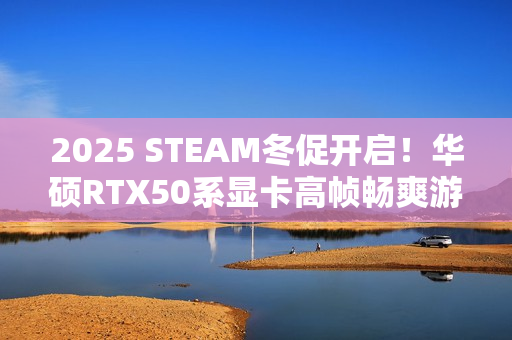 2025 STEAM冬促开启！华硕RTX50系显卡高帧畅爽游戏