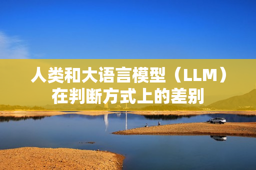 人类和大语言模型（LLM）在判断方式上的差别