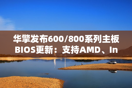 华擎发布600/800系列主板BIOS更新：支持AMD、Intel下代CPU