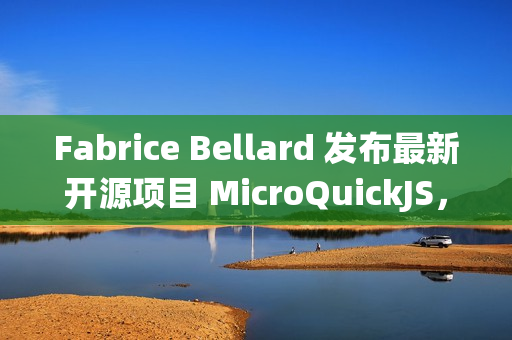 Fabrice Bellard 发布最新开源项目 MicroQuickJS，面向嵌入式系统的 JavaScript 引擎
