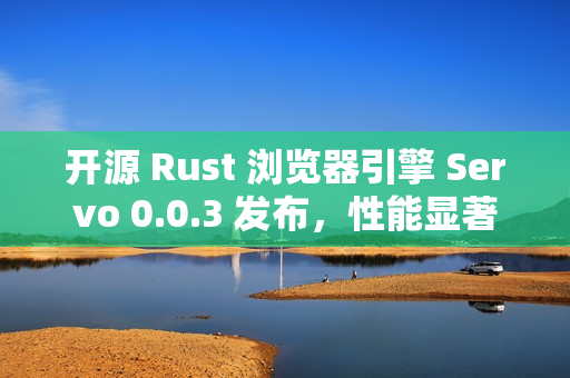 开源 Rust 浏览器引擎 Servo 0.0.3 发布，性能显著提升