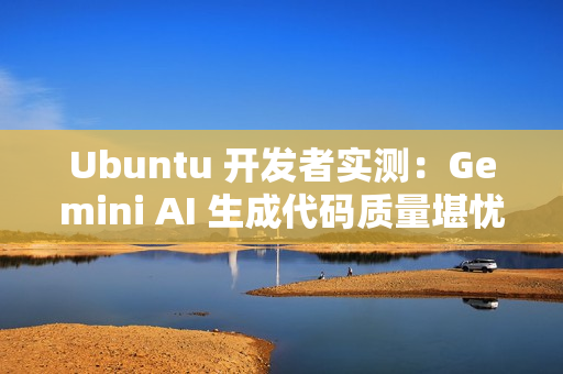 Ubuntu 开发者实测：Gemini AI 生成代码质量堪忧