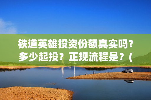 铁道英雄投资份额真实吗？多少起投？正规流程是？(铁道英雄电影投资项目)