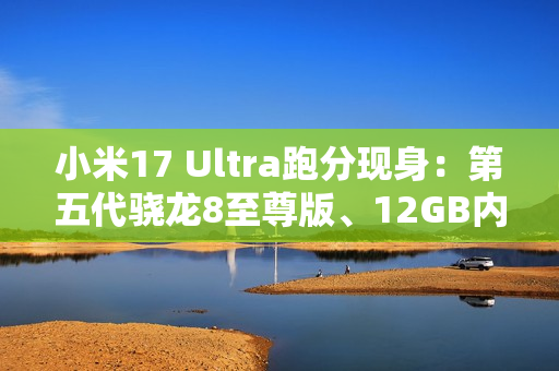 小米17 Ultra跑分现身：第五代骁龙8至尊版、12GB内存起步