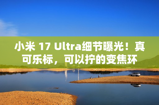 小米 17 Ultra细节曝光!真可乐标,可以拧的变焦环 小米 17 Ultra细节曝光!真可乐标,可以拧的变焦环