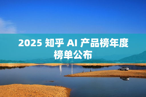 2025 知乎 AI 产品榜年度榜单公布
