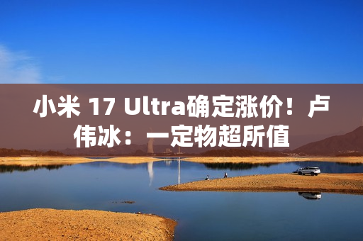 小米 17 Ultra确定涨价!卢伟冰:一定物超所值 小米 17 Ultra确定涨价!卢伟冰:一定物超所值