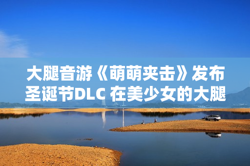 大腿音游《萌萌夹击》发布圣诞节DLC 在美少女的大腿中感受节日的气息