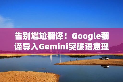 告别尴尬翻译!Google翻译导入Gemini突破语意理解障碍 终于搞懂俚语和方言 告别尴尬翻译!Google翻译导入Gemini突破语意理解障碍 终于搞懂俚语和方言