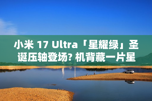 小米 17 Ultra「星耀绿」圣诞压轴登场? 机背藏一片星河，12 月 25 日正式发布!