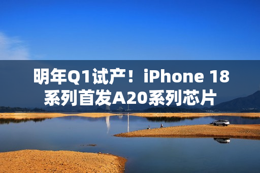 明年Q1试产！iPhone 18系列首发A20系列芯片