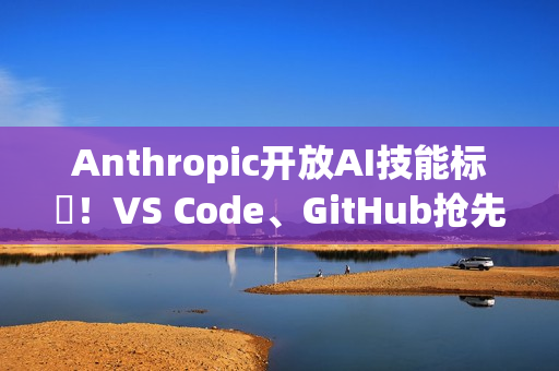 Anthropic开放AI技能标準！VS Code、GitHub抢先上线