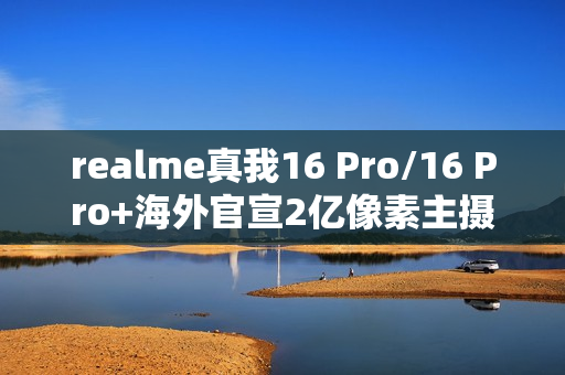 realme真我16 Pro/16 Pro+海外官宣2亿像素主摄 1月6日发布