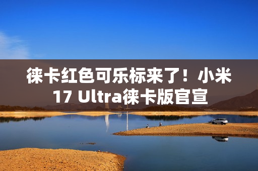 徕卡红色可乐标来了！小米17 Ultra徕卡版官宣