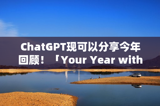 ChatGPT现可以分享今年回顾！「Your Year with ChatGPT」告诉你都在问什么问题