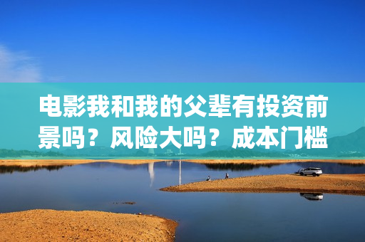 电影我和我的父辈有投资前景吗？风险大吗？成本门槛多少？(电影我和我的父辈主题曲)