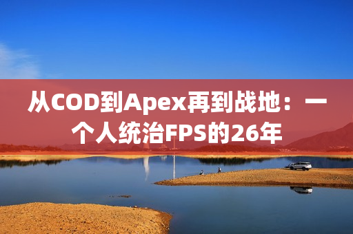 从COD到Apex再到战地：一个人统治FPS的26年