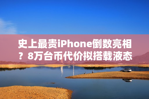 史上最贵iPhone倒数亮相？8万台币代价拟搭载液态金属铰链挑战零摺痕