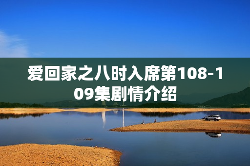 爱回家之八时入席第108-109集剧情介绍