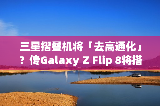 三星摺叠机将「去高通化」？传Galaxy Z Flip 8将搭载自家2奈米Exynos 2600处理器