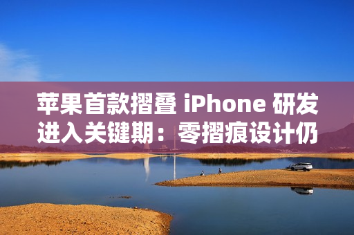 苹果首款摺叠 iPhone 研发进入关键期：零摺痕设计仍具技术变数