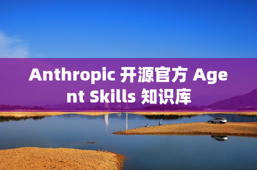 Anthropic 开源官方 Agent Skills 知识库