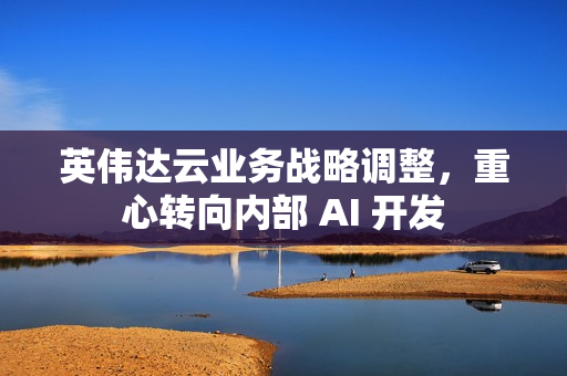 英伟达云业务战略调整，重心转向内部 AI 开发