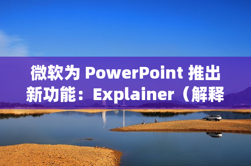 微软为 PowerPoint 推出新功能：Explainer（解释器）