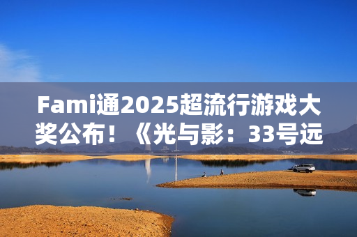 Fami通2025超流行游戏大奖公布！《光与影：33号远征队》夺冠