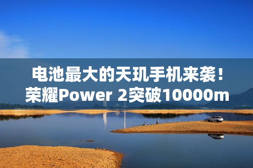 电池最大的天玑手机来袭！荣耀Power 2突破10000mAh