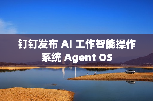 钉钉发布 AI 工作智能操作系统 Agent OS