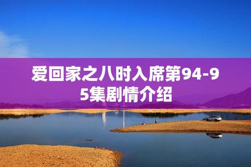 爱回家之八时入席第94-95集剧情介绍