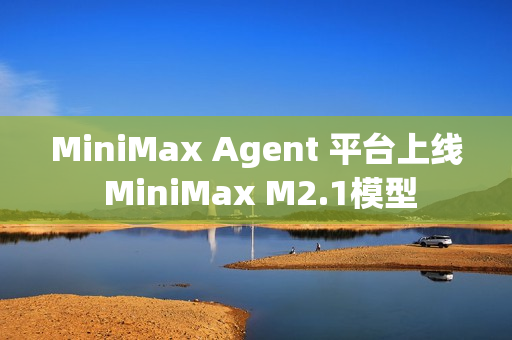 MiniMax Agent 平台上线 MiniMax M2.1模型