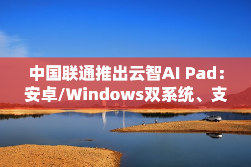 中国联通推出云智AI Pad：安卓/Windows双系统、支持5G eSIM