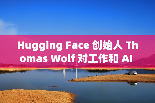 Hugging Face 创始人 Thomas Wolf 对工作和 AI 关系的思考 Hugging Face 创始人 Thomas Wolf 对工作和 AI 关系的思考