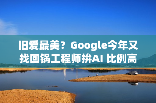 旧爱最美？Google今年又找回锅工程师拚AI 比例高达20%