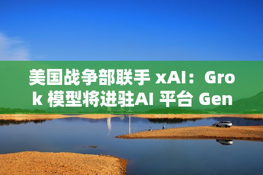 美国战争部联手 xAI:Grok 模型将进驻AI 平台 GenAI.mil 美国战争部联手 xAI:Grok 模型将进驻AI 平台 GenAI.mil