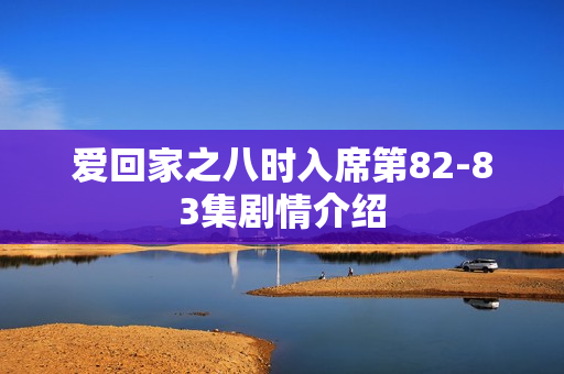 爱回家之八时入席第82-83集剧情介绍