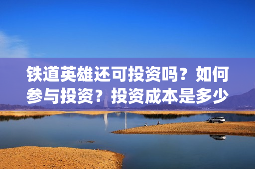 铁道英雄还可投资吗？如何参与投资？投资成本是多少？(铁道英雄撤档了吗)