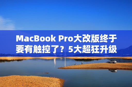 MacBook Pro大改版终于要有触控了？5大超狂升级抢先看