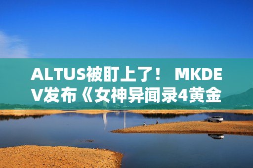 ALTUS被盯上了！ MKDEV发布《女神异闻录4黄金版》D加密攻破测试版