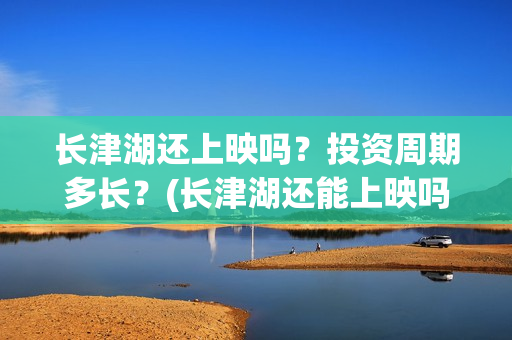 长津湖还上映吗？投资周期多长？(长津湖还能上映吗)