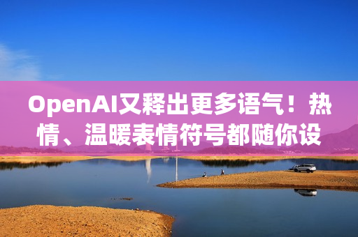 OpenAI又释出更多语气！热情、温暖表情符号都随你设定