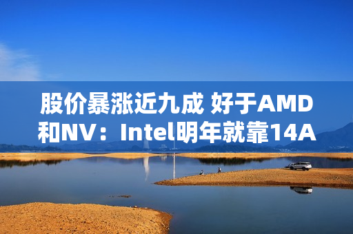 股价暴涨近九成 好于AMD和NV：Intel明年就靠14A工艺翻身了