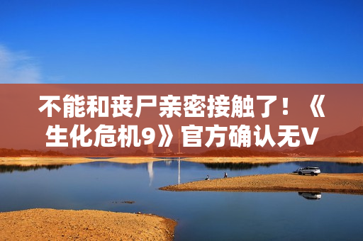 不能和丧尸亲密接触了！《生化危机9》官方确认无VR模式