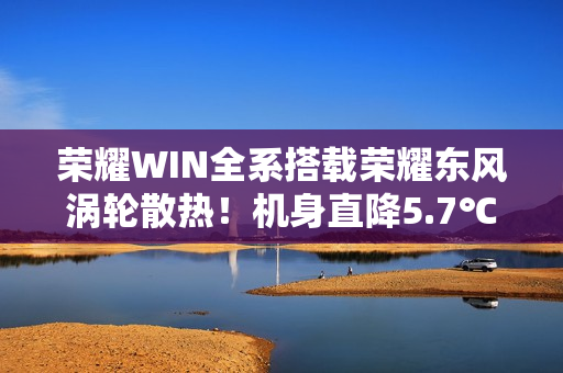 荣耀WIN全系搭载荣耀东风涡轮散热！机身直降5.7℃ 给手机装台空调