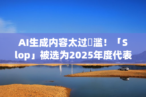 AI生成内容太过氾滥！「Slop」被选为2025年度代表字 这是什么意思？