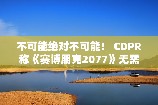 不可能绝对不可能！ CDPR称《赛博朋克2077》无需电梯加载画面